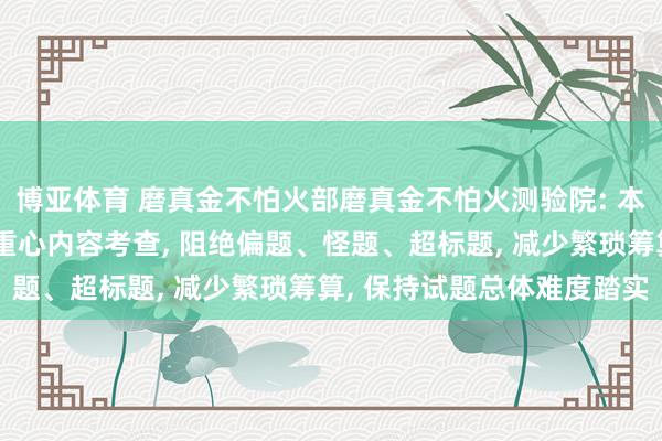 博亚体育 磨真金不怕火部磨真金不怕火测验院: 本年高考杰出骨干学问和重心内容考查, 阻绝偏题、怪题、超标题, 减少繁琐筹算, 保持试题总体难度踏实 博亚体育 磨真金不怕火部磨真金不怕火测验院: 本年高考杰出骨干学问和重心内容考查, 阻绝偏题、怪题、超标题, 减少繁琐筹算, 保持试题总体难度踏实