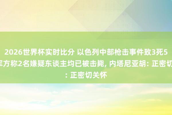 2026世界杯实时比分 以色列中部枪击事件致3死5伤, 军方称2名嫌疑东谈主均已被击毙, 内塔尼亚胡: 正密切关怀