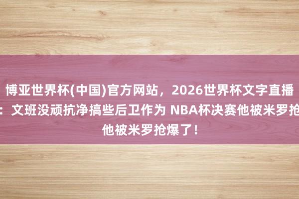 博亚世界杯(中国)官方网站,2026世界杯文字直播 Skip:文班没顽抗净搞些后卫作为 NBA杯决赛他被米罗抢爆了!