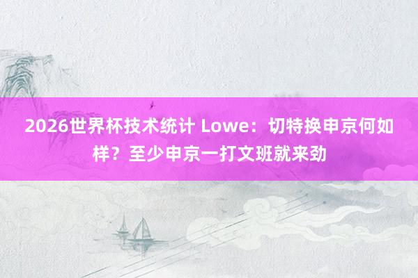 2026世界杯技术统计 Lowe：切特换申京何如样？至少申京一打文班就来劲