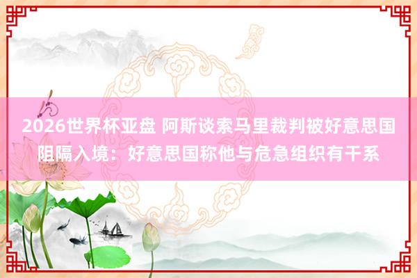 2026世界杯亚盘 阿斯谈索马里裁判被好意思国阻隔入境:好意思国称他与危急组织有干系 2026世界杯亚盘 阿斯谈索马里裁判被好意思国阻隔入境:好意思国称他与危急组织有干系