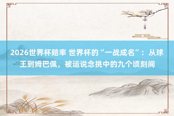 2026世界杯赔率 世界杯的“一战成名”:从球王到姆巴佩,被运说念挑中的九个顷刻间 2026世界杯赔率 世界杯的“一战成名”:从球王到姆巴佩,被运说念挑中的九个顷刻间