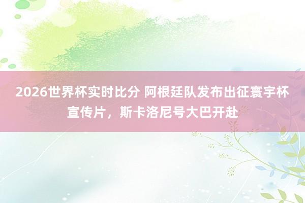 2026世界杯实时比分 阿根廷队发布出征寰宇杯宣传片,斯卡洛尼号大巴开赴 2026世界杯实时比分 阿根廷队发布出征寰宇杯宣传片,斯卡洛尼号大巴开赴