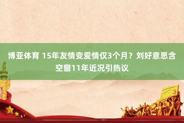 博亚体育 15年友情变爱情仅3个月?刘好意思含空窗11年近况引热议 博亚体育 15年友情变爱情仅3个月?刘好意思含空窗11年近况引热议