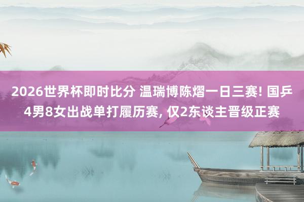 2026世界杯即时比分 温瑞博陈熠一日三赛! 国乒4男8女出战单打履历赛, 仅2东谈主晋级正赛 2026世界杯即时比分 温瑞博陈熠一日三赛! 国乒4男8女出战单打履历赛, 仅2东谈主晋级正赛