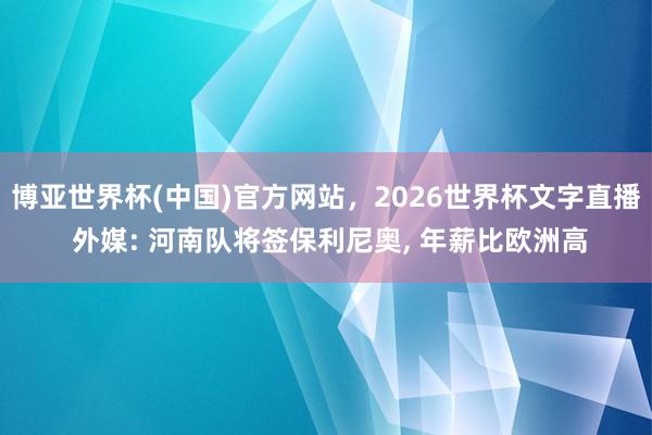 博亚世界杯(中国)官方网站,2026世界杯文字直播 外媒: 河南队将签保利尼奥, 年薪比欧洲高