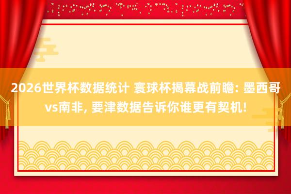 2026世界杯数据统计 寰球杯揭幕战前瞻: 墨西哥vs南非, 要津数据告诉你谁更有契机!