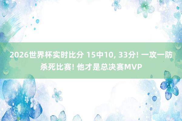 2026世界杯实时比分 15中10, 33分! 一攻一防杀死比赛! 他才是总决赛MVP 2026世界杯实时比分 15中10, 33分! 一攻一防杀死比赛! 他才是总决赛MVP