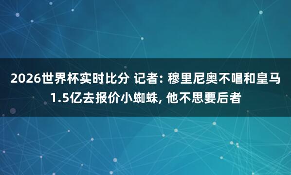 2026世界杯实时比分 记者: 穆里尼奥不唱和皇马1.5亿去报价小蜘蛛, 他不思要后者 2026世界杯实时比分 记者: 穆里尼奥不唱和皇马1.5亿去报价小蜘蛛, 他不思要后者