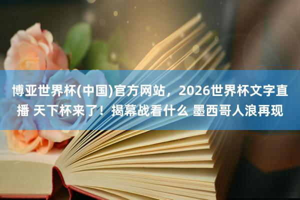 博亚世界杯(中国)官方网站,2026世界杯文字直播 天下杯来了!揭幕战看什么 墨西哥人浪再现
