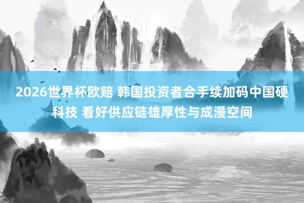 2026世界杯欧赔 韩国投资者合手续加码中国硬科技 看好供应链雄厚性与成漫空间 2026世界杯欧赔 韩国投资者合手续加码中国硬科技 看好供应链雄厚性与成漫空间