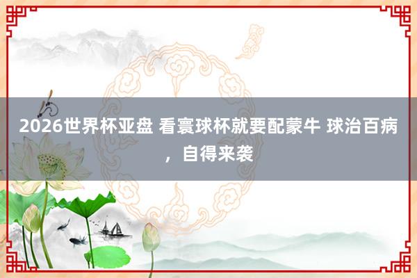 2026世界杯亚盘 看寰球杯就要配蒙牛 球治百病,自得来袭 2026世界杯亚盘 看寰球杯就要配蒙牛 球治百病,自得来袭