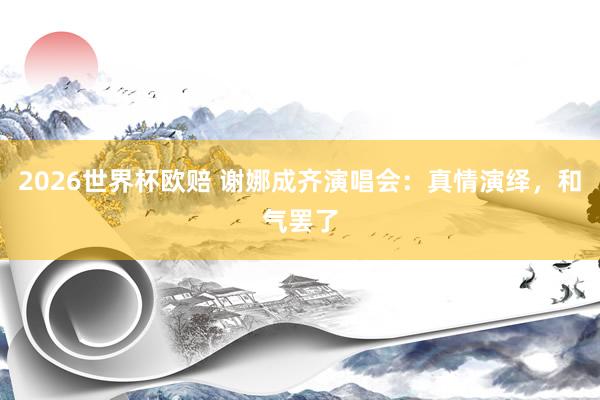 2026世界杯欧赔 谢娜成齐演唱会:真情演绎,和气罢了 2026世界杯欧赔 谢娜成齐演唱会:真情演绎,和气罢了