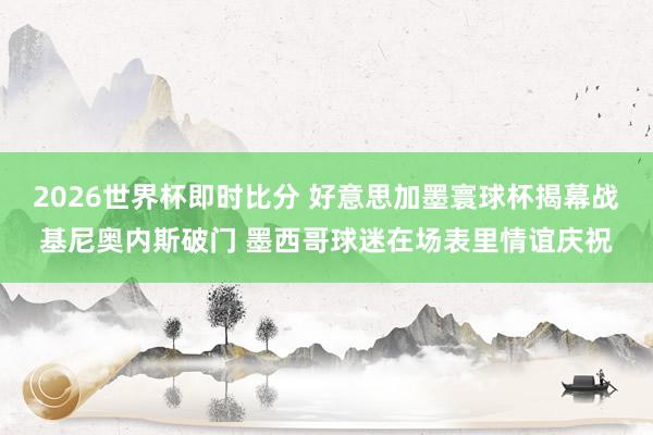 2026世界杯即时比分 好意思加墨寰球杯揭幕战基尼奥内斯破门 墨西哥球迷在场表里情谊庆祝 2026世界杯即时比分 好意思加墨寰球杯揭幕战基尼奥内斯破门 墨西哥球迷在场表里情谊庆祝