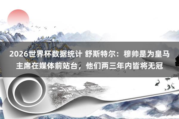2026世界杯数据统计 舒斯特尔:穆帅是为皇马主席在媒体前站台,他们两三年内皆将无冠 2026世界杯数据统计 舒斯特尔:穆帅是为皇马主席在媒体前站台,他们两三年内皆将无冠