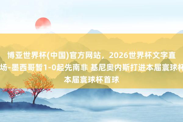 博亚世界杯(中国)官方网站,2026世界杯文字直播 半场-墨西哥暂1-0起先南非 基尼奥内斯打进本届寰球杯首球