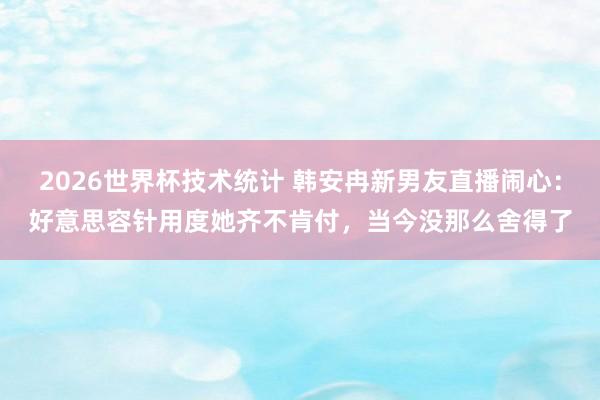 2026世界杯技术统计 韩安冉新男友直播闹心：好意思容针用度她齐不肯付，当今没那么舍得了