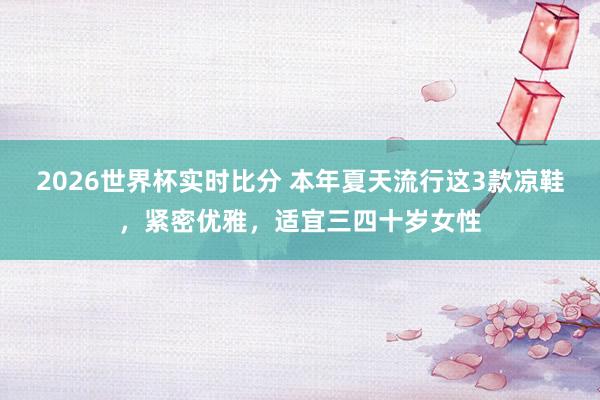 2026世界杯实时比分 本年夏天流行这3款凉鞋,紧密优雅,适宜三四十岁女性 2026世界杯实时比分 本年夏天流行这3款凉鞋,紧密优雅,适宜三四十岁女性