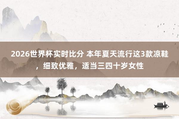 2026世界杯实时比分 本年夏天流行这3款凉鞋,细致优雅,适当三四十岁女性 2026世界杯实时比分 本年夏天流行这3款凉鞋,细致优雅,适当三四十岁女性