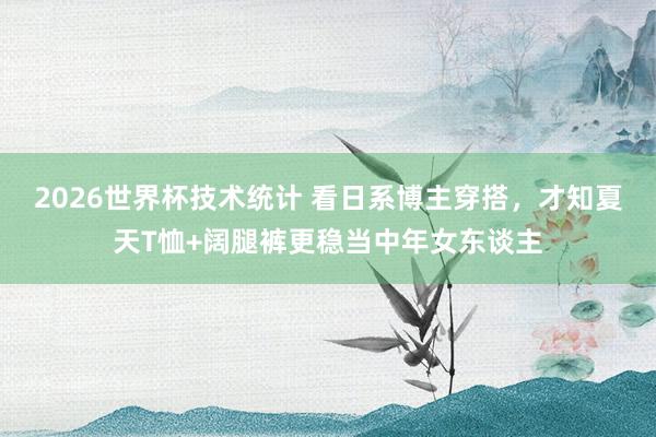 2026世界杯技术统计 看日系博主穿搭,才知夏天T恤+阔腿裤更稳当中年女东谈主 2026世界杯技术统计 看日系博主穿搭,才知夏天T恤+阔腿裤更稳当中年女东谈主