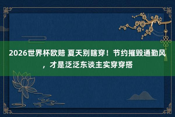 2026世界杯欧赔 夏天别瞎穿!节约摧毁通勤风,才是泛泛东谈主实穿穿搭 2026世界杯欧赔 夏天别瞎穿!节约摧毁通勤风,才是泛泛东谈主实穿穿搭