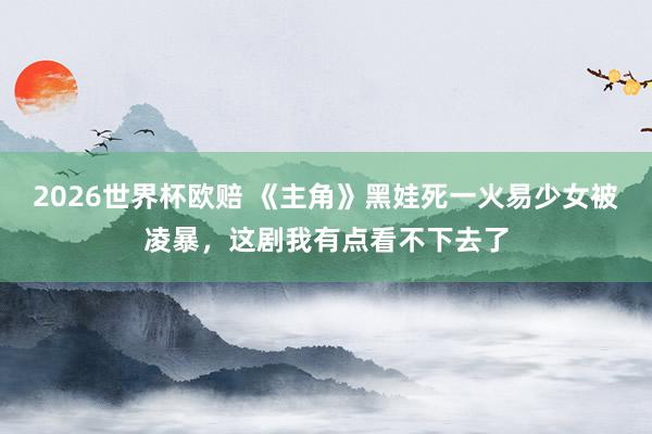 2026世界杯欧赔 《主角》黑娃死一火易少女被凌暴,这剧我有点看不下去了