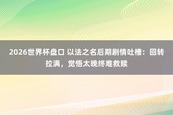 2026世界杯盘口 以法之名后期剧情吐槽:回转拉满,觉悟太晚终难救赎 2026世界杯盘口 以法之名后期剧情吐槽:回转拉满,觉悟太晚终难救赎