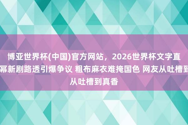 博亚世界杯(中国)官方网站,2026世界杯文字直播 杨幂新剧路透引爆争议 粗布麻衣难掩国色 网友从吐槽到真香