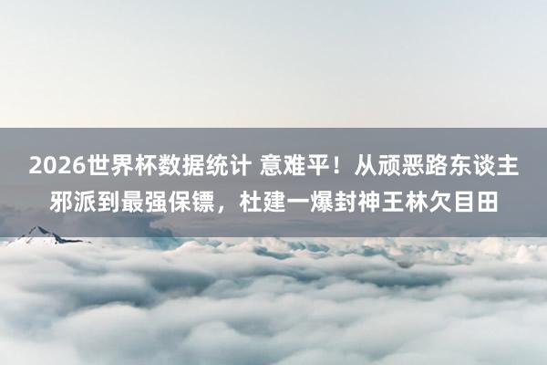 2026世界杯数据统计 意难平!从顽恶路东谈主邪派到最强保镖,杜建一爆封神王林欠目田 2026世界杯数据统计 意难平!从顽恶路东谈主邪派到最强保镖,杜建一爆封神王林欠目田