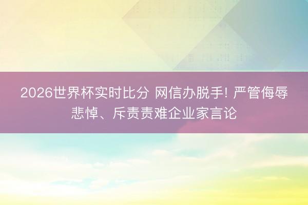 2026世界杯实时比分 网信办脱手! 严管侮辱悲悼、斥责责难企业家言论 2026世界杯实时比分 网信办脱手! 严管侮辱悲悼、斥责责难企业家言论