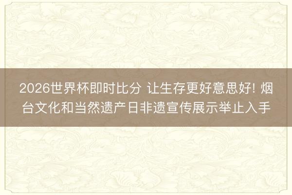 2026世界杯即时比分 让生存更好意思好! 烟台文化和当然遗产日非遗宣传展示举止入手 2026世界杯即时比分 让生存更好意思好! 烟台文化和当然遗产日非遗宣传展示举止入手