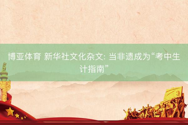 博亚体育 新华社文化杂文: 当非遗成为“考中生计指南” 博亚体育 新华社文化杂文: 当非遗成为“考中生计指南”