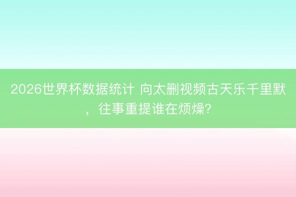 2026世界杯数据统计 向太删视频古天乐千里默，往事重提谁在烦燥？