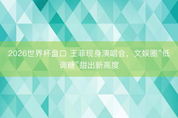 2026世界杯盘口 王菲现身演唱会,文娱圈“低调糖”甜出新高度