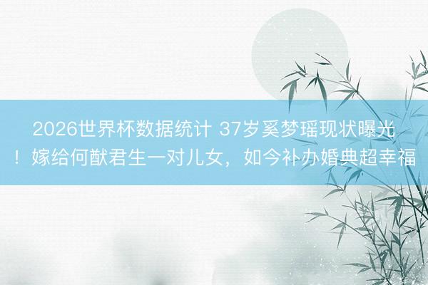 2026世界杯数据统计 37岁奚梦瑶现状曝光!嫁给何猷君生一对儿女,如今补办婚典超幸福 2026世界杯数据统计 37岁奚梦瑶现状曝光!嫁给何猷君生一对儿女,如今补办婚典超幸福