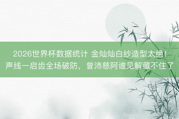 2026世界杯数据统计 金灿灿白纱造型太绝!声线一启齿全场破防,曾沛慈阿谁见解藏不住了 2026世界杯数据统计 金灿灿白纱造型太绝!声线一启齿全场破防,曾沛慈阿谁见解藏不住了