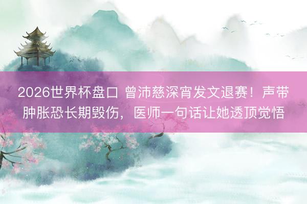 2026世界杯盘口 曾沛慈深宵发文退赛!声带肿胀恐长期毁伤,医师一句话让她透顶觉悟 2026世界杯盘口 曾沛慈深宵发文退赛!声带肿胀恐长期毁伤,医师一句话让她透顶觉悟