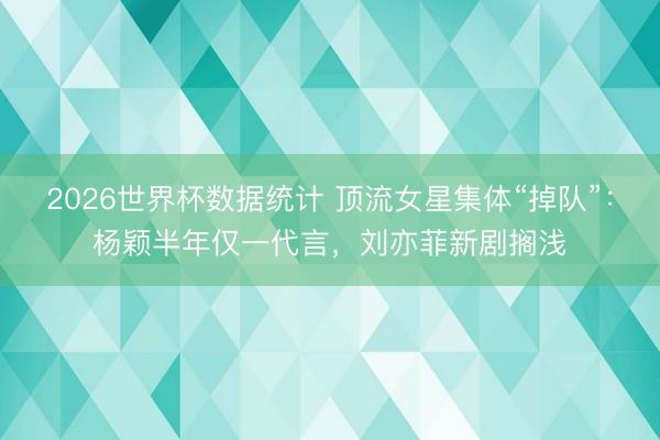 2026世界杯数据统计 顶流女星集体“掉队”:杨颖半年仅一代言,刘亦菲新剧搁浅 2026世界杯数据统计 顶流女星集体“掉队”:杨颖半年仅一代言,刘亦菲新剧搁浅