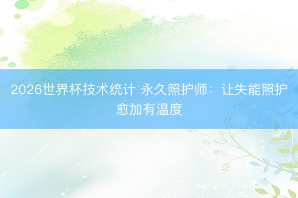 2026世界杯技术统计 永久照护师:让失能照护愈加有温度 2026世界杯技术统计 永久照护师:让失能照护愈加有温度