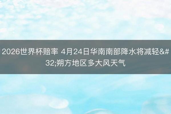 2026世界杯赔率 4月24日华南南部降水将减轻 朔方地区多大风天气 2026世界杯赔率 4月24日华南南部降水将减轻 朔方地区多大风天气