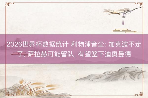 2026世界杯数据统计 利物浦音尘: 加克波不走了, 萨拉赫可能留队, 有望签下迪奥曼德