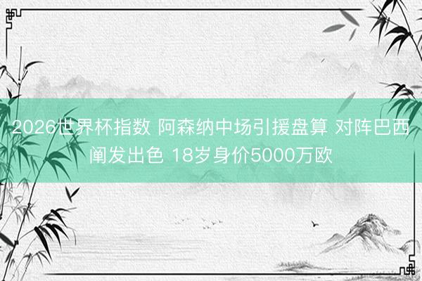 2026世界杯指数 阿森纳中场引援盘算 对阵巴西阐发出色 18岁身价5000万欧 2026世界杯指数 阿森纳中场引援盘算 对阵巴西阐发出色 18岁身价5000万欧
