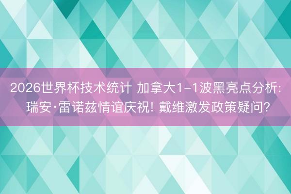2026世界杯技术统计 加拿大1-1波黑亮点分析: 瑞安·雷诺兹情谊庆祝! 戴维激发政策疑问? 2026世界杯技术统计 加拿大1-1波黑亮点分析: 瑞安·雷诺兹情谊庆祝! 戴维激发政策疑问?
