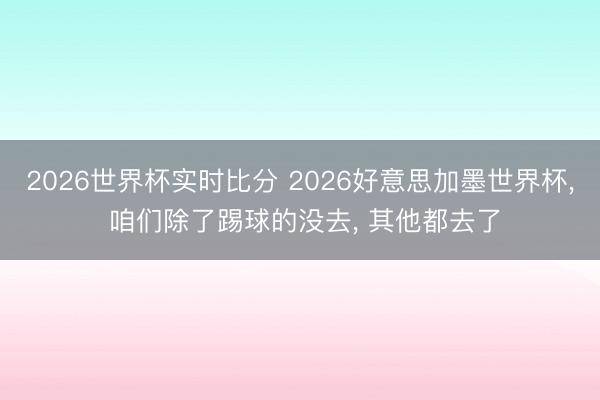 2026世界杯实时比分 2026好意思加墨世界杯, 咱们除了踢球的没去, 其他都去了 2026世界杯实时比分 2026好意思加墨世界杯, 咱们除了踢球的没去, 其他都去了