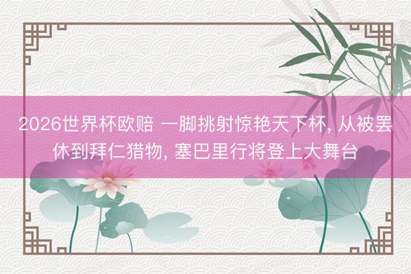2026世界杯欧赔 一脚挑射惊艳天下杯, 从被罢休到拜仁猎物, 塞巴里行将登上大舞台 2026世界杯欧赔 一脚挑射惊艳天下杯, 从被罢休到拜仁猎物, 塞巴里行将登上大舞台