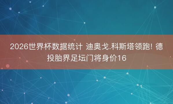 2026世界杯数据统计 迪奥戈.科斯塔领跑! 德投胎界足坛门将身价16 2026世界杯数据统计 迪奥戈.科斯塔领跑! 德投胎界足坛门将身价16