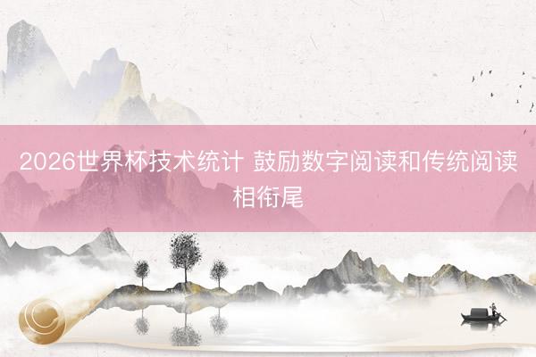 2026世界杯技术统计 鼓励数字阅读和传统阅读相衔尾 2026世界杯技术统计 鼓励数字阅读和传统阅读相衔尾