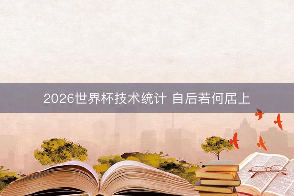 2026世界杯技术统计 自后若何居上 2026世界杯技术统计 自后若何居上