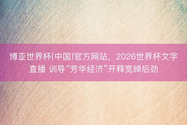 博亚世界杯(中国)官方网站,2026世界杯文字直播 训导“芳华经济”开释宽绰后劲 博亚世界杯(中国)官方网站,2026世界杯文字直播 训导“芳华经济”开释宽绰后劲