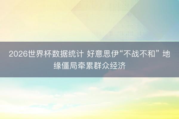 2026世界杯数据统计 好意思伊“不战不和” 地缘僵局牵累群众经济 2026世界杯数据统计 好意思伊“不战不和” 地缘僵局牵累群众经济